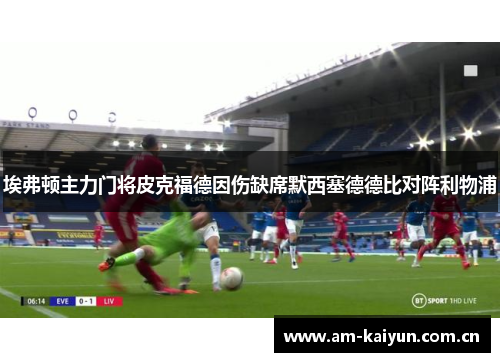 埃弗顿主力门将皮克福德因伤缺席默西塞德德比对阵利物浦 埃弗顿主力门将皮克福德因伤缺席默西塞德德比对阵利物浦