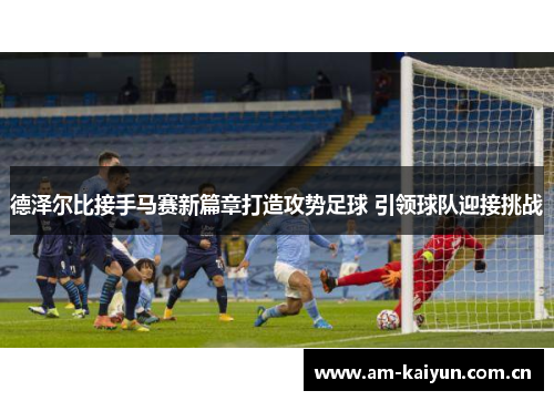 德泽尔比接手马赛新篇章打造攻势足球 引领球队迎接挑战 德泽尔比接手马赛新篇章打造攻势足球 引领球队迎接挑战